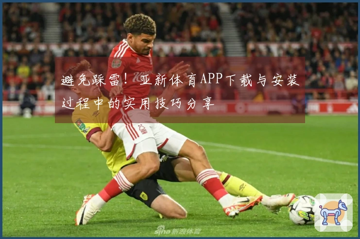 避免踩雷！亚新体育APP下载与安装过程中的实用技巧分享