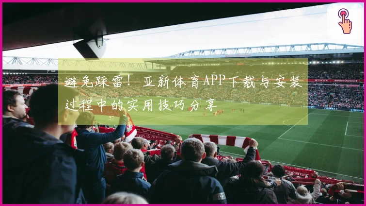 避免踩雷！亚新体育APP下载与安装过程中的实用技巧分享