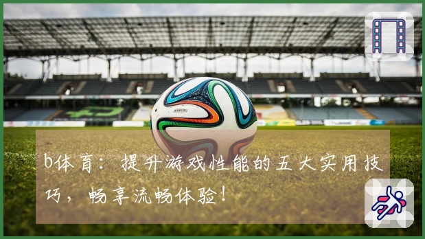 b体育：提升游戏性能的五大实用技巧，畅享流畅体验！