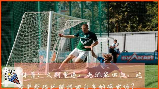 b体育：久别重逢，老玩家回归，这波更新我还能找回当年的感觉吗？