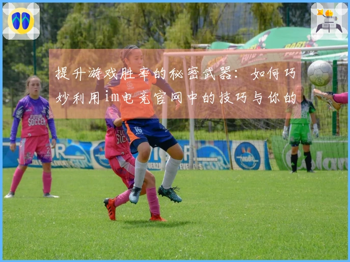 提升游戏胜率的秘密武器：如何巧妙利用im电竞官网中的技巧与你的对手拉开差距