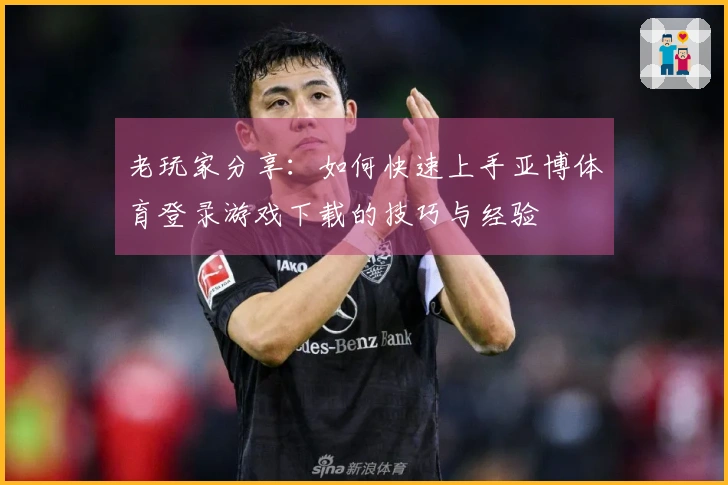 老玩家分享：如何快速上手亚博体育登录游戏下载的技巧与经验