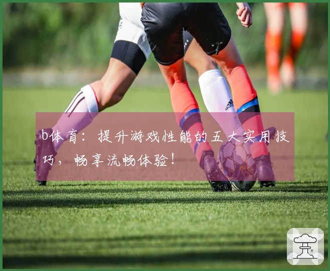 b体育：提升游戏性能的五大实用技巧，畅享流畅体验！